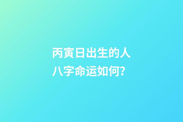 丙寅日出生的人八字命运如何？