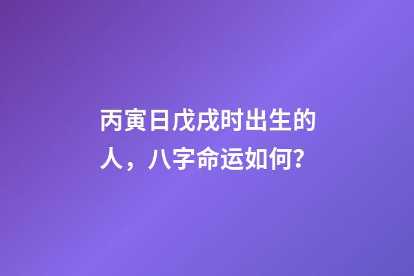 丙寅日戊戌时出生的人，八字命运如何？