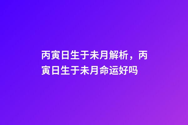 丙寅日生于未月解析，丙寅日生于未月命运好吗