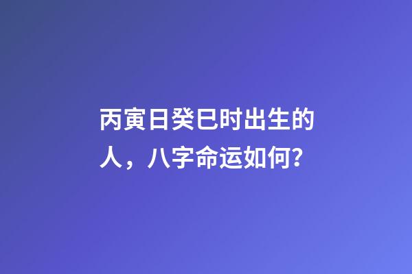 丙寅日癸巳时出生的人，八字命运如何？