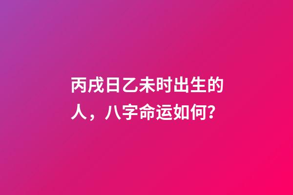 丙戌日乙未时出生的人，八字命运如何？
