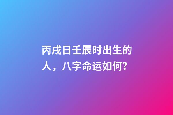 丙戌日壬辰时出生的人，八字命运如何？