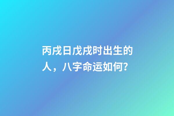 丙戌日戊戌时出生的人，八字命运如何？