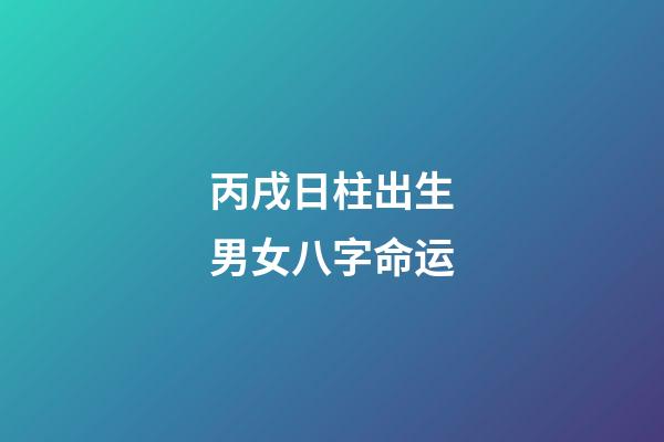 丙戌日柱出生男女八字命运