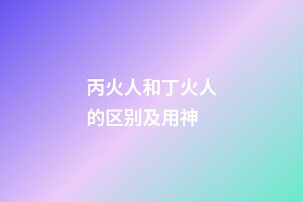 丙火人和丁火人的区别及用神