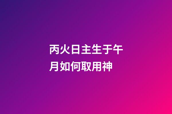 丙火日主生于午月如何取用神?
