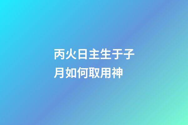 丙火日主生于子月如何取用神?