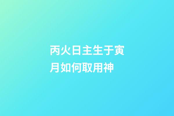 丙火日主生于寅月如何取用神?