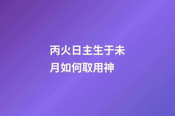 丙火日主生于未月如何取用神?