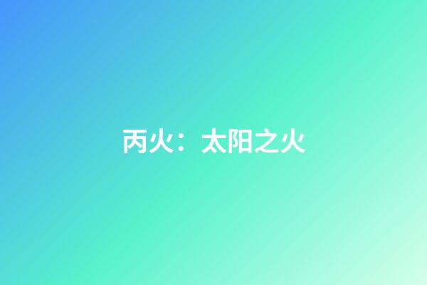 丙火：太阳之火