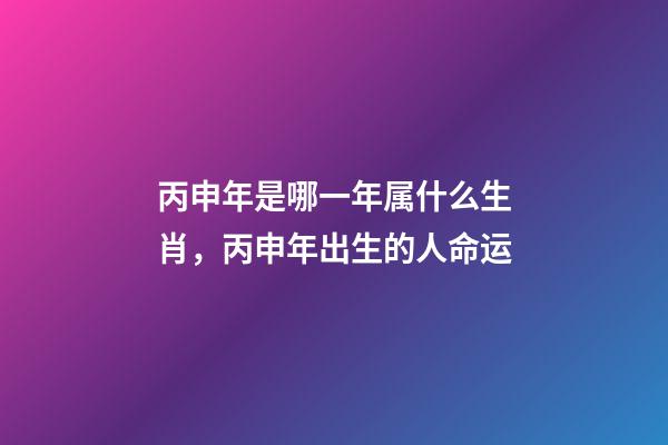 丙申年是哪一年属什么生肖，丙申年出生的人命运