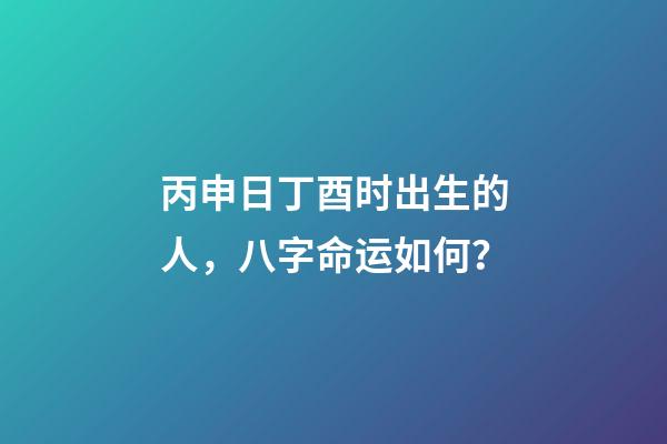 丙申日丁酉时出生的人，八字命运如何？