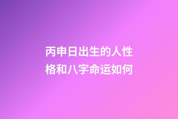 丙申日出生的人性格和八字命运如何