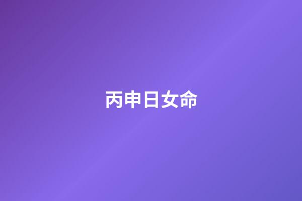 丙申日女命(对感情执着,最终还是二婚的生肖)-第1张-观点-玄机派