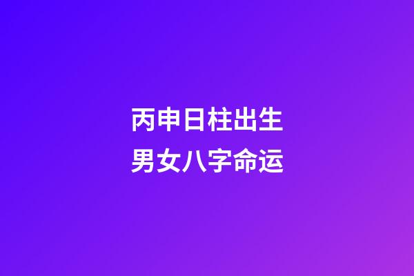 丙申日柱出生男女八字命运