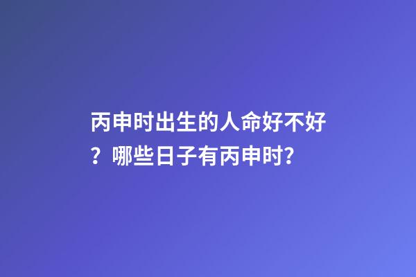 丙申时出生的人命好不好？哪些日子有丙申时？