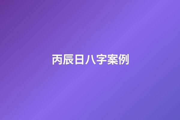 丙辰日八字案例(下半年喜事连连,收入暴增的生肖)-第1张-观点-玄机派