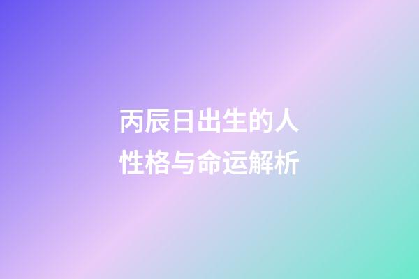 丙辰日出生的人性格与命运解析