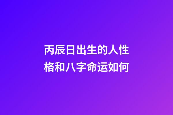丙辰日出生的人性格和八字命运如何