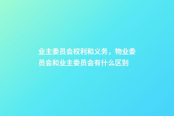 业主委员会权利和义务，物业委员会和业主委员会有什么区别-第1张-观点-玄机派