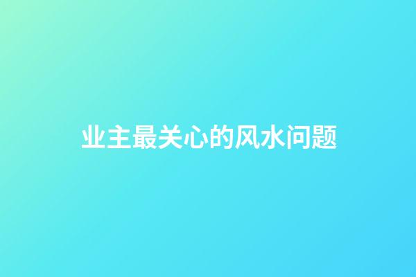 业主最关心的风水问题