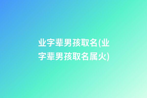 业字辈男孩取名(业字辈男孩取名属火)