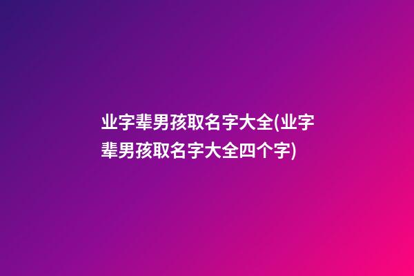 业字辈男孩取名字大全(业字辈男孩取名字大全四个字)