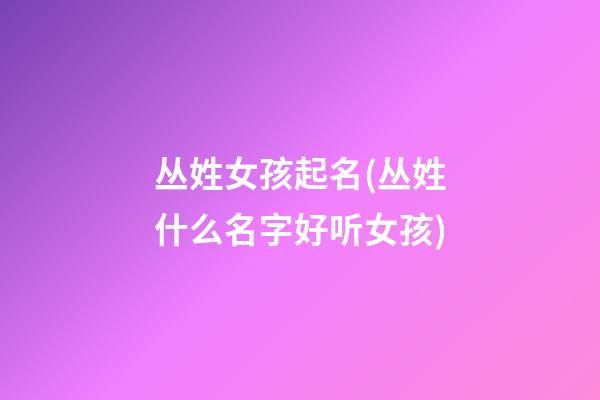 丛姓女孩起名(丛姓什么名字好听女孩)