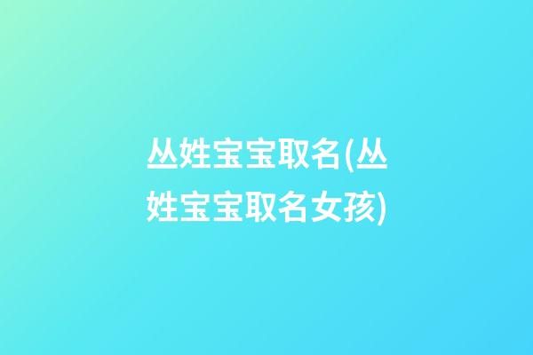 丛姓宝宝取名(丛姓宝宝取名女孩)