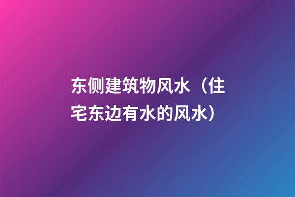 东侧建筑物风水（住宅东边有水的风水）