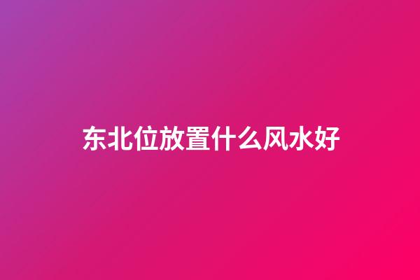 东北位放置什么风水好