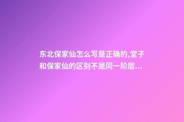 东北保家仙怎么写是正确的,堂子和保家仙的区别不是同一阶层的信仰-第1张-观点-玄机派