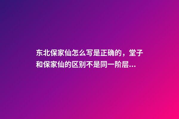 东北保家仙怎么写是正确的，堂子和保家仙的区别不是同一阶层的信仰-第1张-观点-玄机派