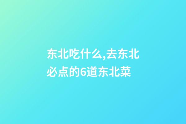东北吃什么,去东北必点的6道东北菜-第1张-观点-玄机派