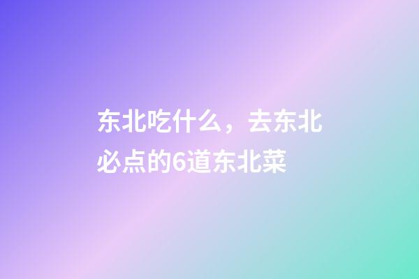 东北吃什么，去东北必点的6道东北菜-第1张-观点-玄机派