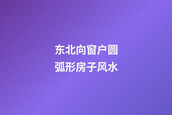 东北向窗户圆弧形房子风水