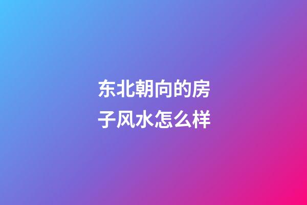东北朝向的房子风水怎么样