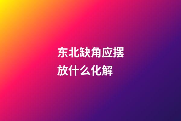 东北缺角应摆放什么化解