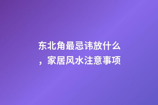 东北角最忌讳放什么，家居风水注意事项