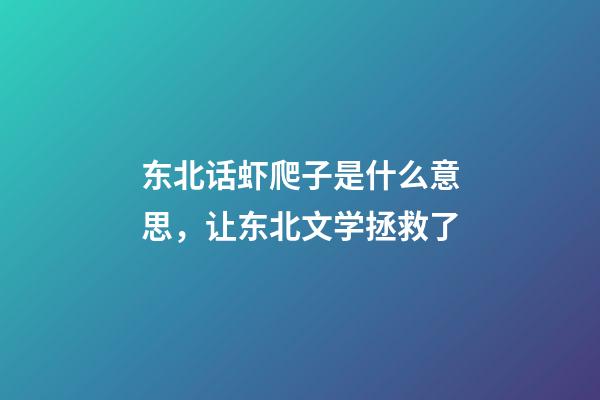 东北话虾爬子是什么意思，让东北文学拯救了-第1张-观点-玄机派