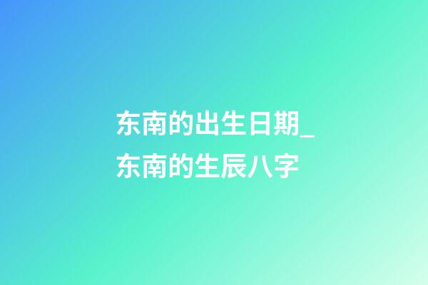 东南的出生日期_东南的生辰八字