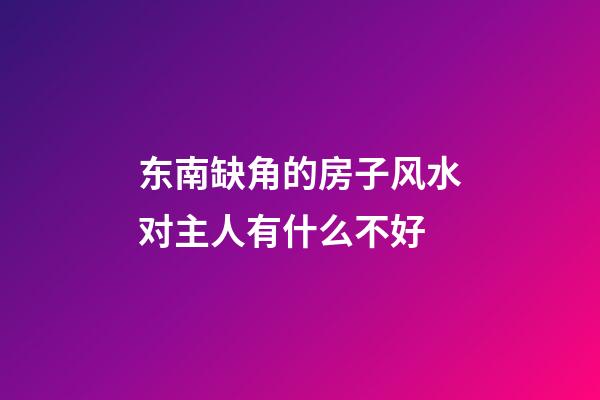 东南缺角的房子风水对主人有什么不好
