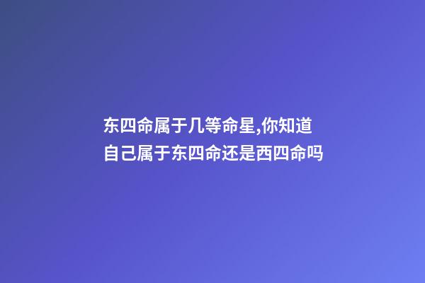东四命属于几等命星,你知道自己属于东四命还是西四命吗-第1张-观点-玄机派