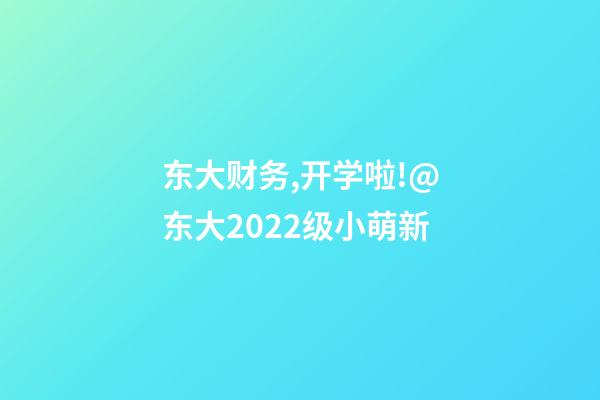 东大财务,开学啦!@东大2022级小萌新-第1张-观点-玄机派