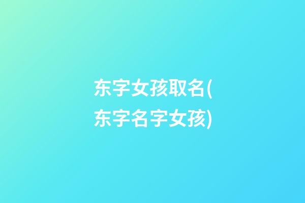 东字女孩取名(东字名字女孩)