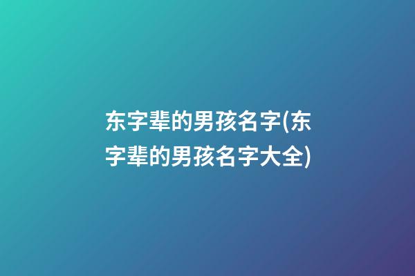 东字辈的男孩名字(东字辈的男孩名字大全)