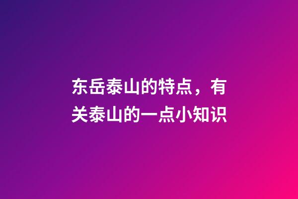 东岳泰山的特点，有关泰山的一点小知识-第1张-观点-玄机派