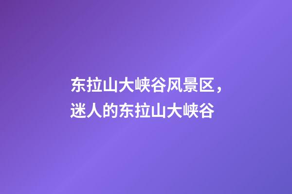 东拉山大峡谷风景区，(散文)迷人的东拉山大峡谷-第1张-观点-玄机派