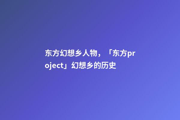 东方幻想乡人物，「东方project」幻想乡的历史-第1张-观点-玄机派