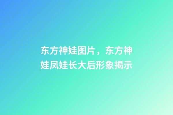 东方神娃图片，东方神娃凤娃长大后形象揭示-第1张-观点-玄机派
